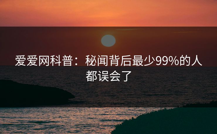 爱爱网科普：秘闻背后最少99%的人都误会了