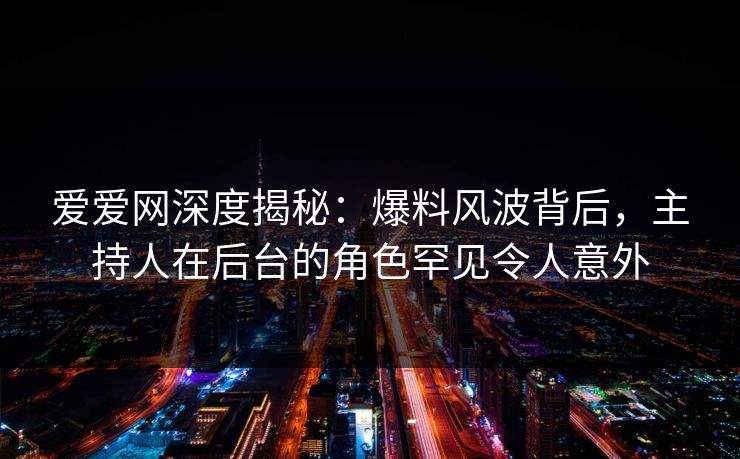 爱爱网深度揭秘：爆料风波背后，主持人在后台的角色罕见令人意外
