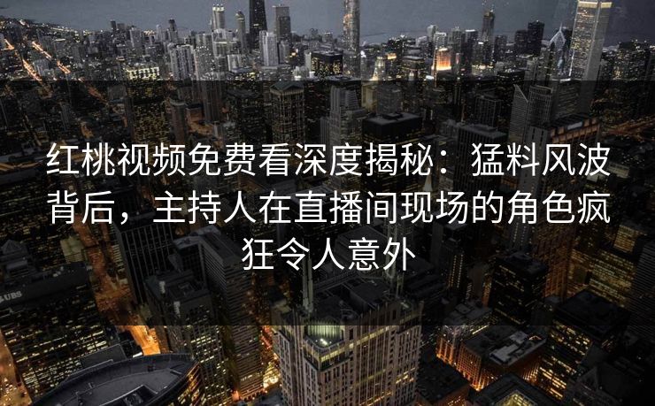 红桃视频免费看深度揭秘：猛料风波背后，主持人在直播间现场的角色疯狂令人意外
