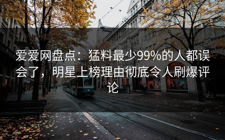 爱爱网盘点：猛料最少99%的人都误会了，明星上榜理由彻底令人刷爆评论