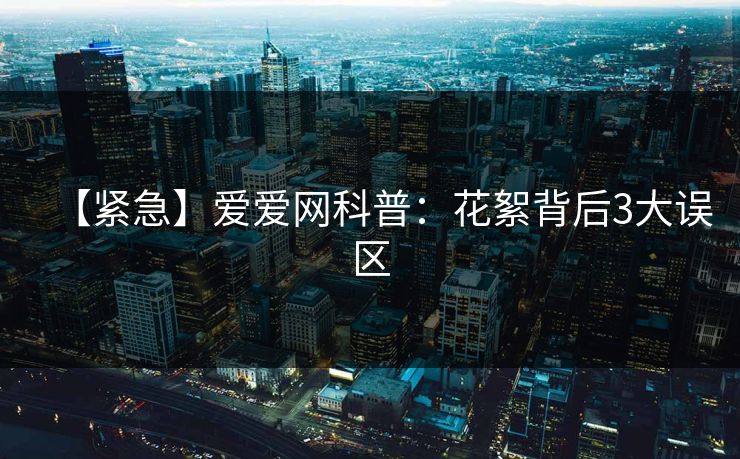 【紧急】爱爱网科普：花絮背后3大误区