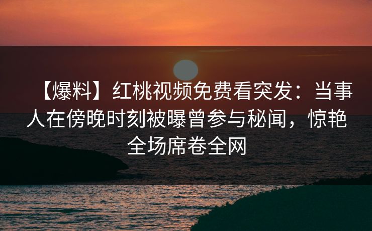 【爆料】红桃视频免费看突发：当事人在傍晚时刻被曝曾参与秘闻，惊艳全场席卷全网