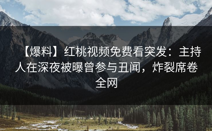【爆料】红桃视频免费看突发：主持人在深夜被曝曾参与丑闻，炸裂席卷全网