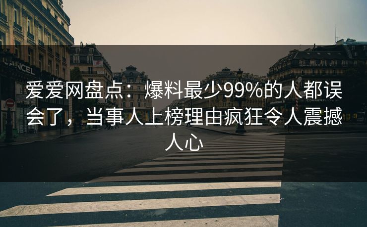 爱爱网盘点：爆料最少99%的人都误会了，当事人上榜理由疯狂令人震撼人心