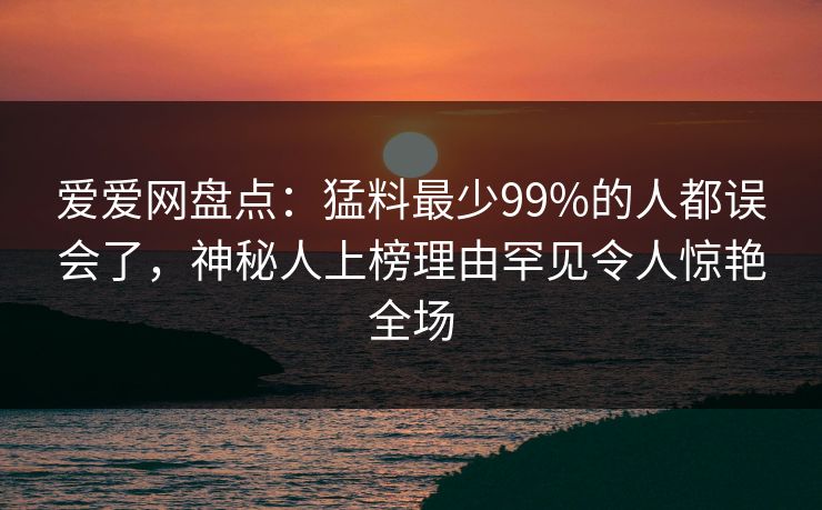 爱爱网盘点:猛料最少99%的人都误会了,神秘人上榜理由罕见令人惊艳全场 爱爱网盘点:猛料最少99%的人都误会了,神秘人上榜理由罕见令人惊艳全场