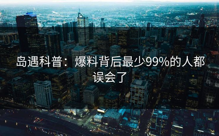 岛遇科普：爆料背后最少99%的人都误会了
