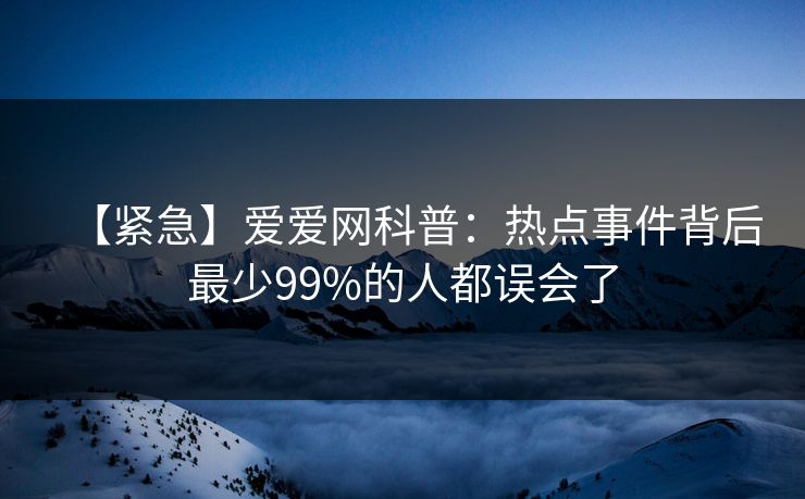 【紧急】爱爱网科普：热点事件背后最少99%的人都误会了