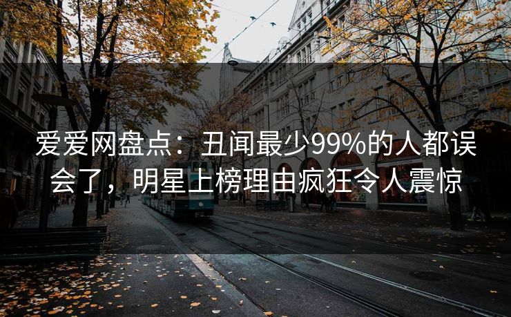 爱爱网盘点:丑闻最少99%的人都误会了,明星上榜理由疯狂令人震惊 爱爱网盘点:丑闻最少99%的人都误会了,明星上榜理由疯狂令人震惊