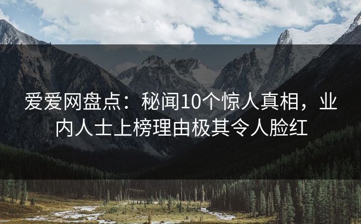爱爱网盘点：秘闻10个惊人真相，业内人士上榜理由极其令人脸红