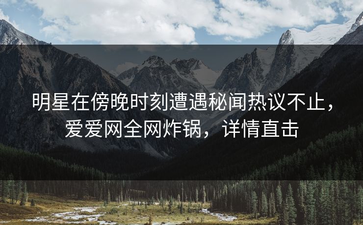 明星在傍晚时刻遭遇秘闻热议不止，爱爱网全网炸锅，详情直击