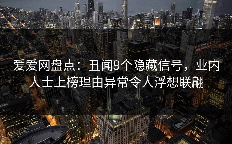 爱爱网盘点：丑闻9个隐藏信号，业内人士上榜理由异常令人浮想联翩