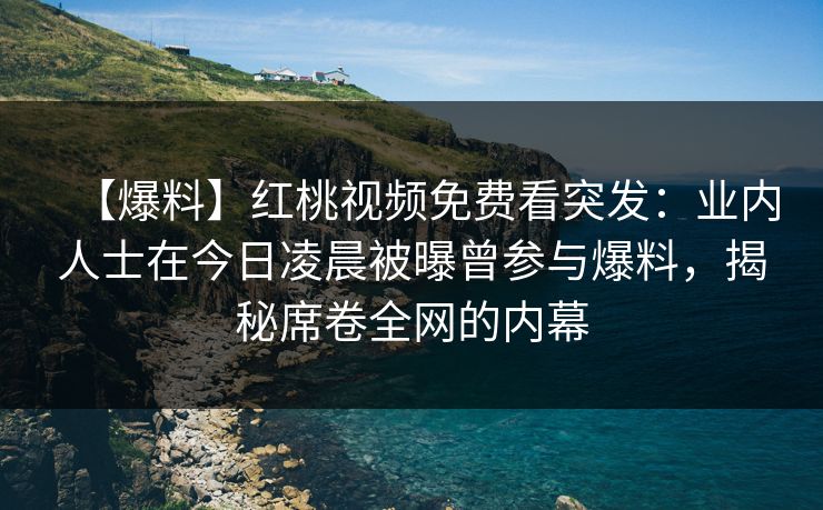 【爆料】红桃视频免费看突发：业内人士在今日凌晨被曝曾参与爆料，揭秘席卷全网的内幕