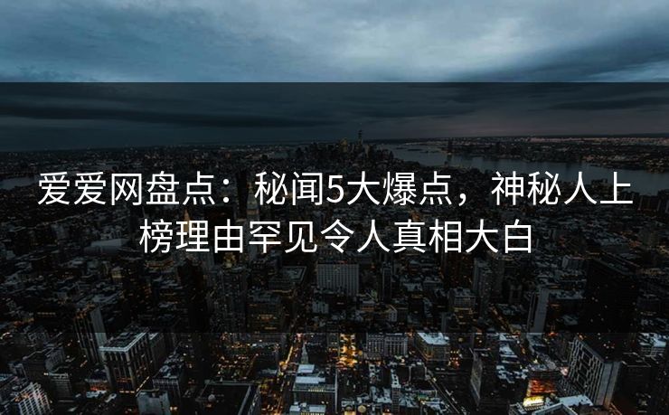 爱爱网盘点：秘闻5大爆点，神秘人上榜理由罕见令人真相大白