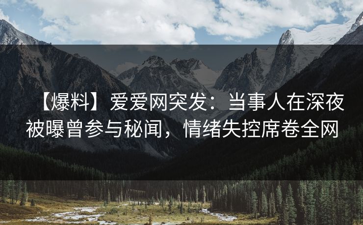 【爆料】爱爱网突发：当事人在深夜被曝曾参与秘闻，情绪失控席卷全网