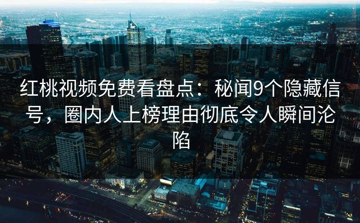 红桃视频免费看盘点：秘闻9个隐藏信号，圈内人上榜理由彻底令人瞬间沦陷