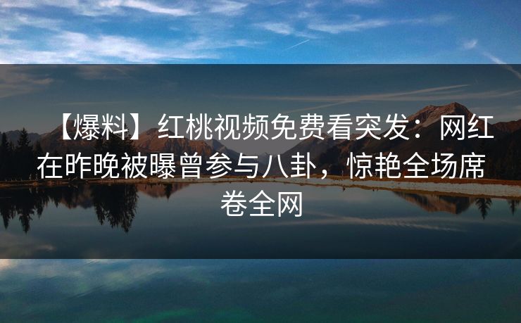 【爆料】红桃视频免费看突发：网红在昨晚被曝曾参与八卦，惊艳全场席卷全网