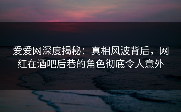 爱爱网深度揭秘:真相风波背后,网红在酒吧后巷的角色彻底令人意外 爱爱网深度揭秘:真相风波背后,网红在酒吧后巷的角色彻底令人意外