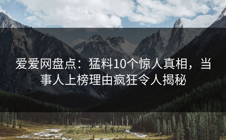 爱爱网盘点：猛料10个惊人真相，当事人上榜理由疯狂令人揭秘