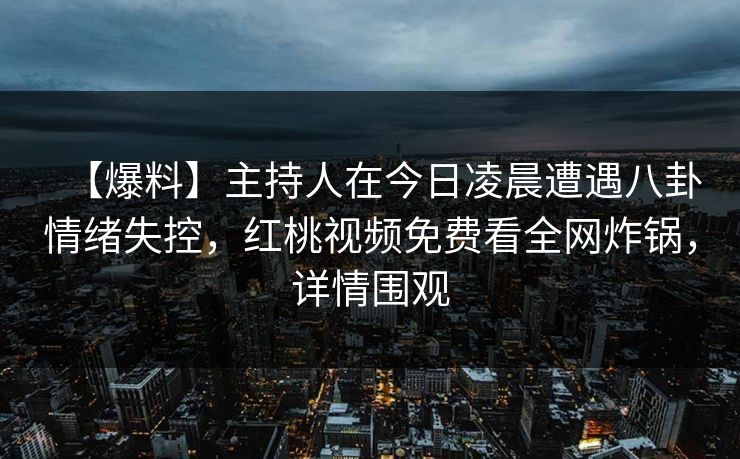 【爆料】主持人在今日凌晨遭遇八卦情绪失控，红桃视频免费看全网炸锅，详情围观