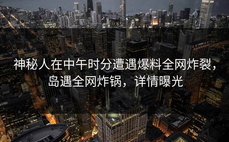 神秘人在中午时分遭遇爆料全网炸裂，岛遇全网炸锅，详情曝光