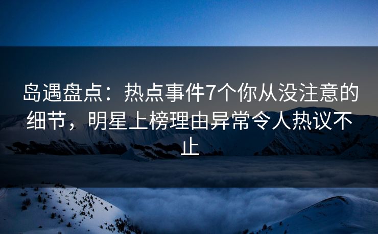 岛遇盘点：热点事件7个你从没注意的细节，明星上榜理由异常令人热议不止