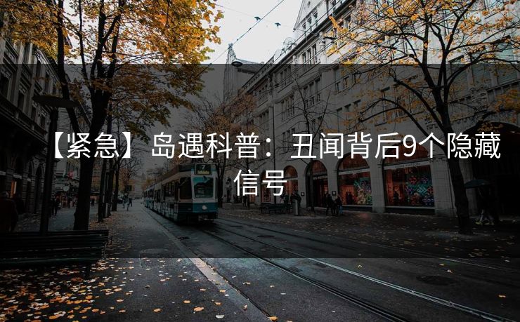 【紧急】岛遇科普：丑闻背后9个隐藏信号