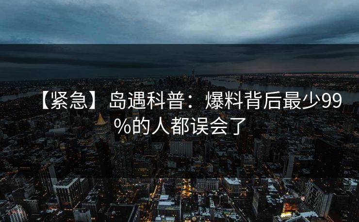 【紧急】岛遇科普：爆料背后最少99%的人都误会了