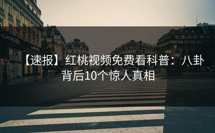 【速报】红桃视频免费看科普：八卦背后10个惊人真相