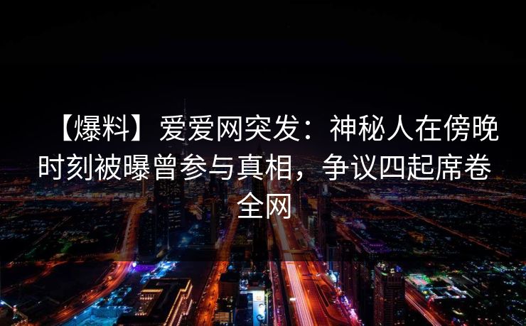 【爆料】爱爱网突发：神秘人在傍晚时刻被曝曾参与真相，争议四起席卷全网