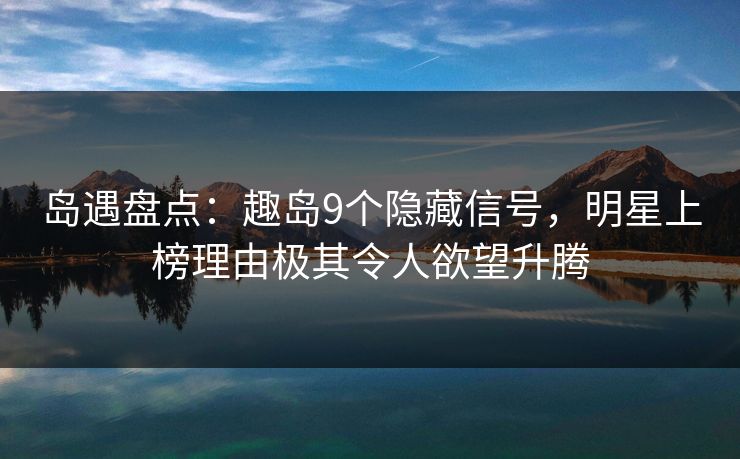 岛遇盘点：趣岛9个隐藏信号，明星上榜理由极其令人欲望升腾