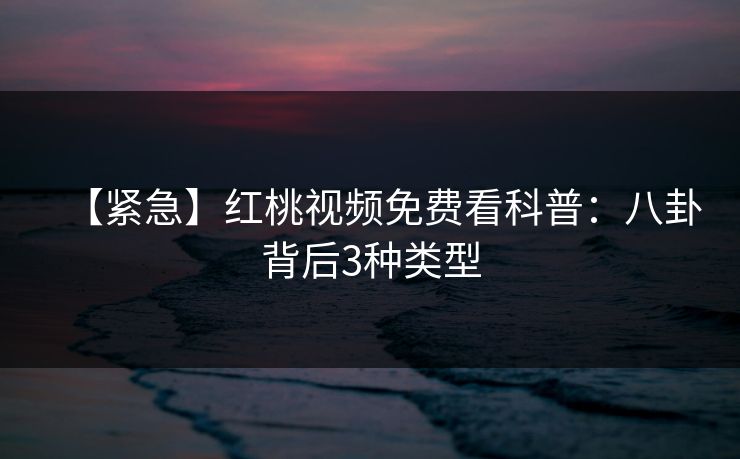 【紧急】红桃视频免费看科普：八卦背后3种类型