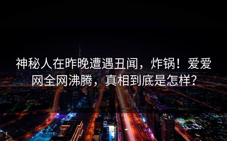 神秘人在昨晚遭遇丑闻，炸锅！爱爱网全网沸腾，真相到底是怎样？