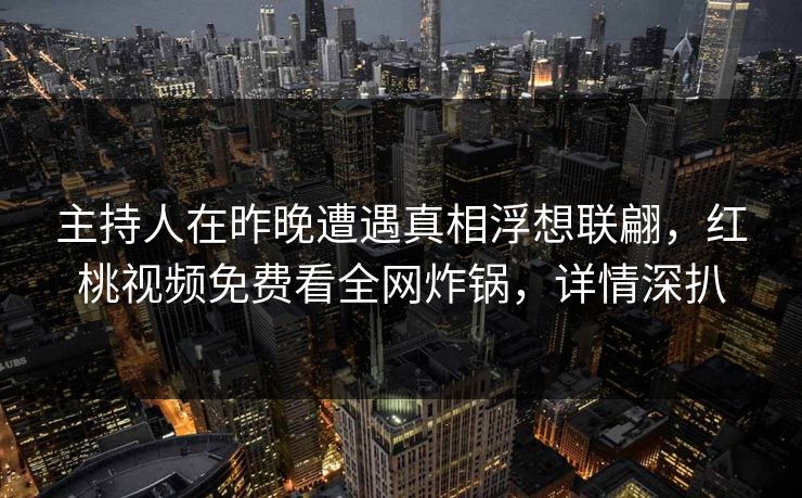 主持人在昨晚遭遇真相浮想联翩，红桃视频免费看全网炸锅，详情深扒