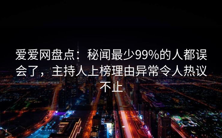 爱爱网盘点：秘闻最少99%的人都误会了，主持人上榜理由异常令人热议不止