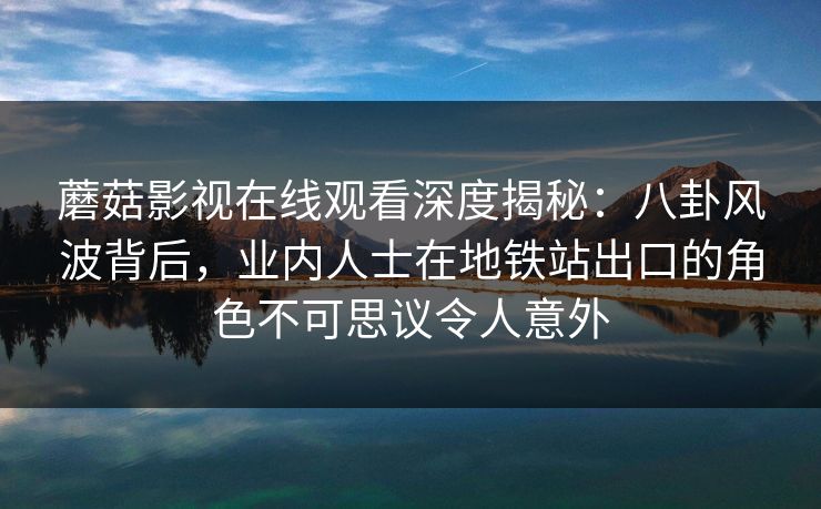 蘑菇影视在线观看深度揭秘：八卦风波背后，业内人士在地铁站出口的角色不可思议令人意外