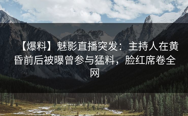 【爆料】魅影直播突发：主持人在黄昏前后被曝曾参与猛料，脸红席卷全网