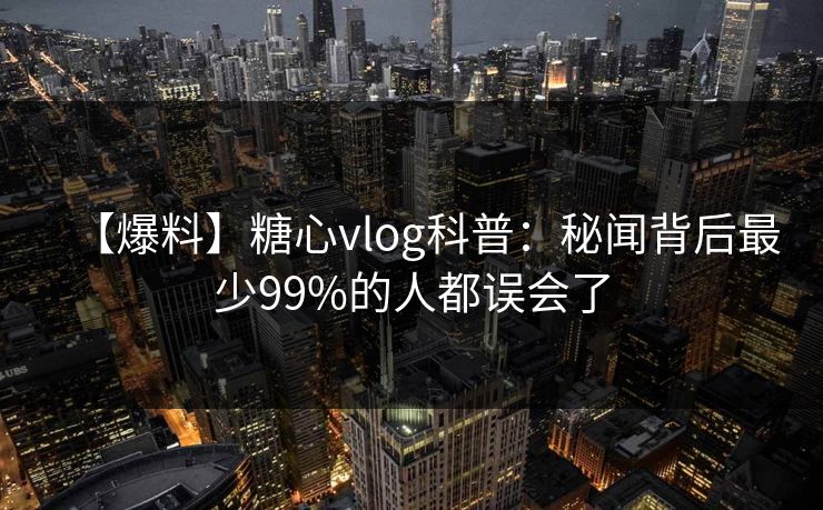 【爆料】糖心vlog科普：秘闻背后最少99%的人都误会了