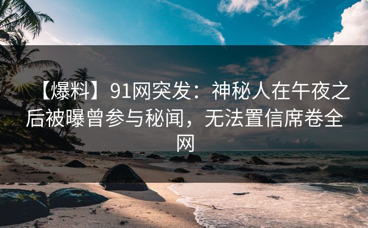 【爆料】91网突发:神秘人在午夜之后被曝曾参与秘闻,无法置信席卷全网 【爆料】91网突发:神秘人在午夜之后被曝曾参与秘闻,无法置信席卷全网