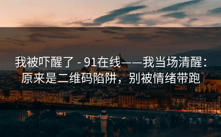 我被吓醒了 - 91在线——我当场清醒：原来是二维码陷阱，别被情绪带跑