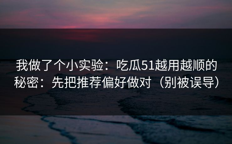 我做了个小实验:吃瓜51越用越顺的秘密:先把推荐偏好做对(别被误导) 我做了个小实验:吃瓜51越用越顺的秘密:先把推荐偏好做对(别被误导)