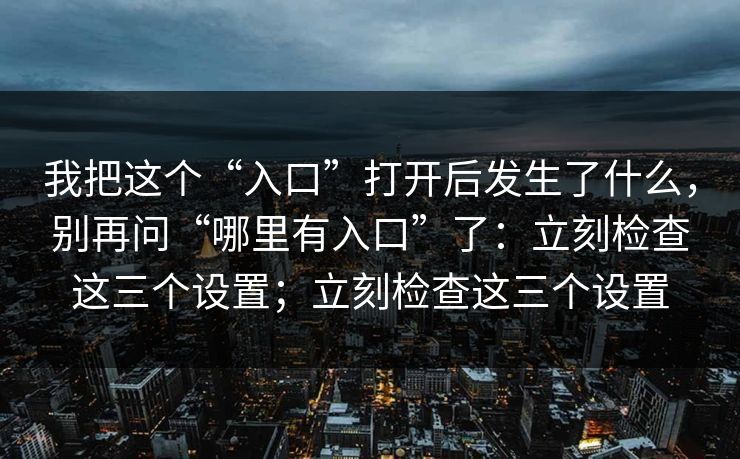 我把这个“入口”打开后发生了什么，别再问“哪里有入口”了：立刻检查这三个设置；立刻检查这三个设置