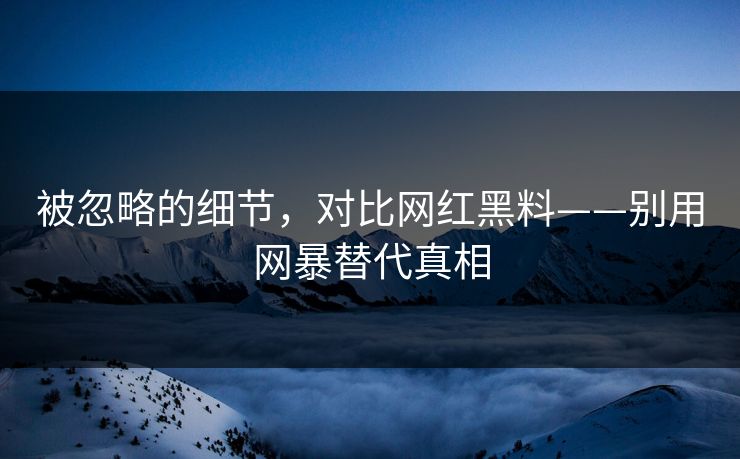 被忽略的细节，对比网红黑料——别用网暴替代真相