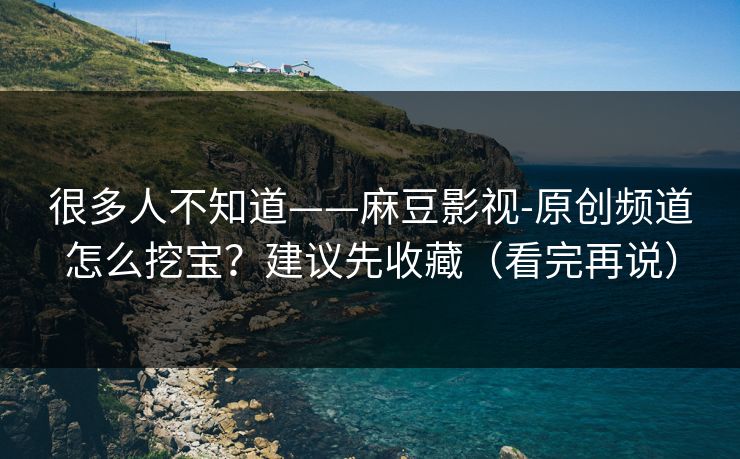 很多人不知道——麻豆影视-原创频道怎么挖宝？建议先收藏（看完再说）