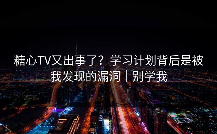 糖心TV又出事了?学习计划背后是被我发现的漏洞|别学我