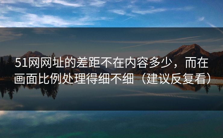 51网网址的差距不在内容多少,而在画面比例处理得细不细(建议反复看)