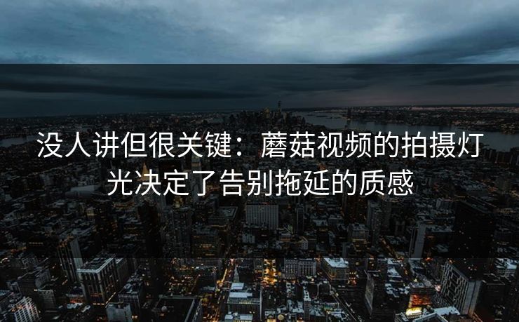 没人讲但很关键：蘑菇视频的拍摄灯光决定了告别拖延的质感