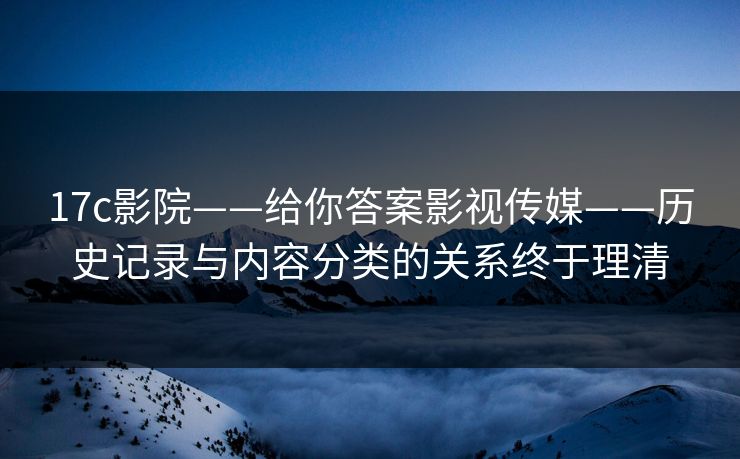 17c影院——给你答案影视传媒——历史记录与内容分类的关系终于理清