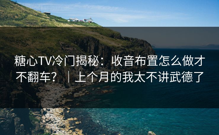 糖心TV冷门揭秘：收音布置怎么做才不翻车？｜上个月的我太不讲武德了
