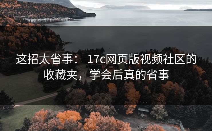 这招太省事: 17c网页版视频社区的收藏夹,学会后真的省事