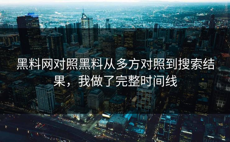 黑料网对照黑料从多方对照到搜索结果，我做了完整时间线